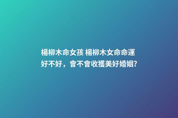 楊柳木命女孩 楊柳木女命命運好不好，會不會收獲美好婚姻？-第1張-觀點-玄機派